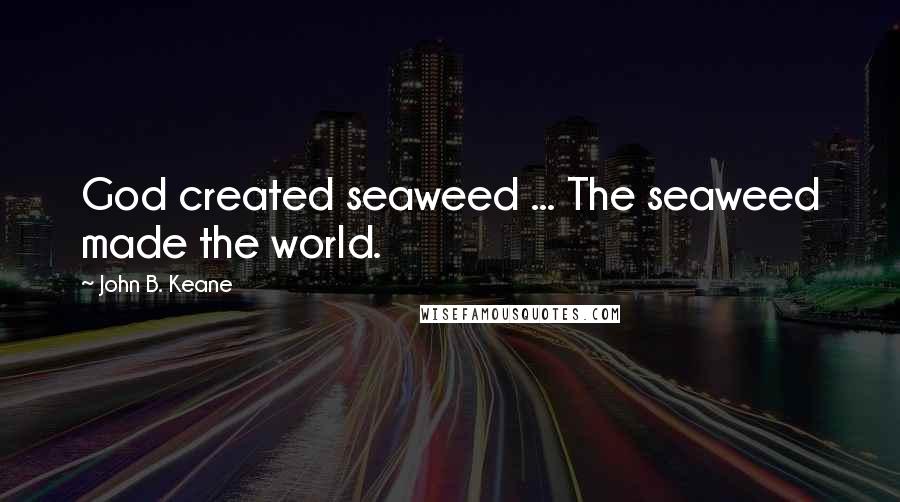 John B. Keane Quotes: God created seaweed ... The seaweed made the world.