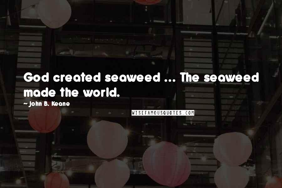 John B. Keane Quotes: God created seaweed ... The seaweed made the world.