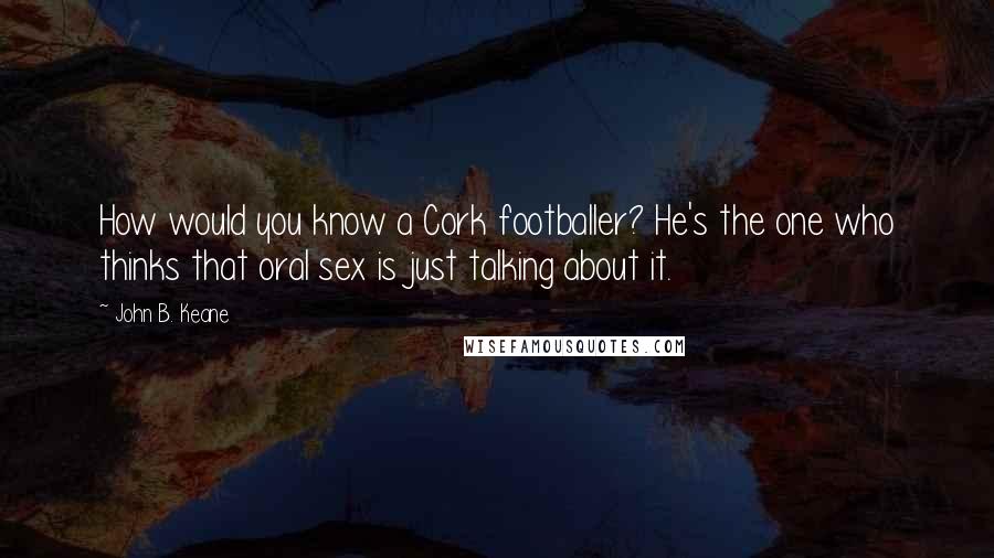 John B. Keane Quotes: How would you know a Cork footballer? He's the one who thinks that oral sex is just talking about it.