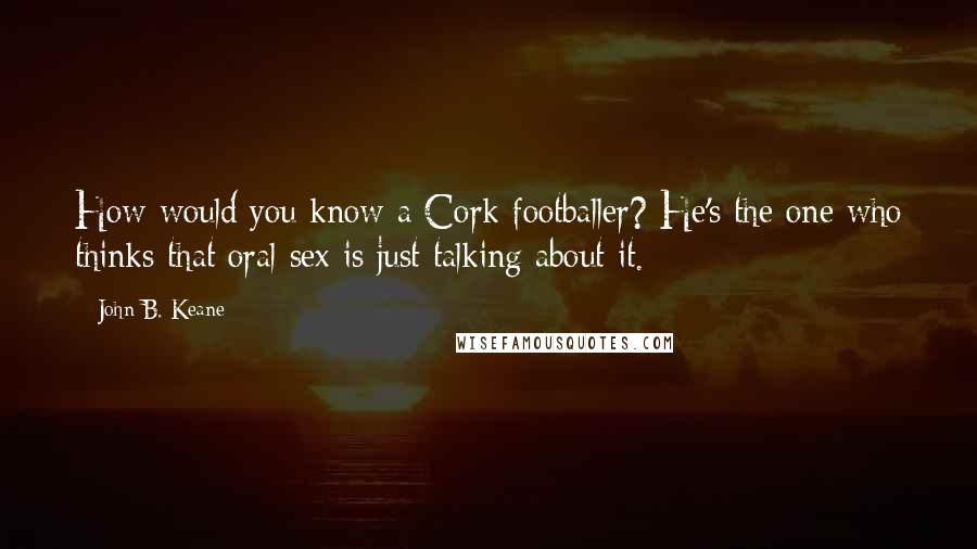 John B. Keane Quotes: How would you know a Cork footballer? He's the one who thinks that oral sex is just talking about it.