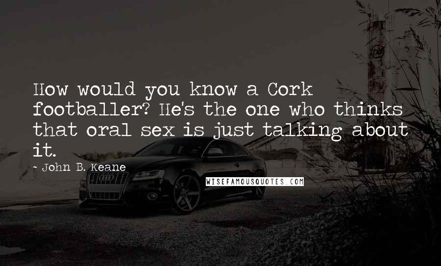 John B. Keane Quotes: How would you know a Cork footballer? He's the one who thinks that oral sex is just talking about it.