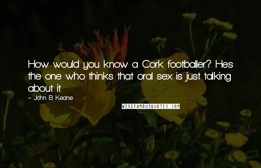 John B. Keane Quotes: How would you know a Cork footballer? He's the one who thinks that oral sex is just talking about it.