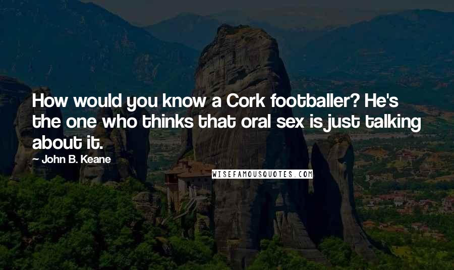 John B. Keane Quotes: How would you know a Cork footballer? He's the one who thinks that oral sex is just talking about it.