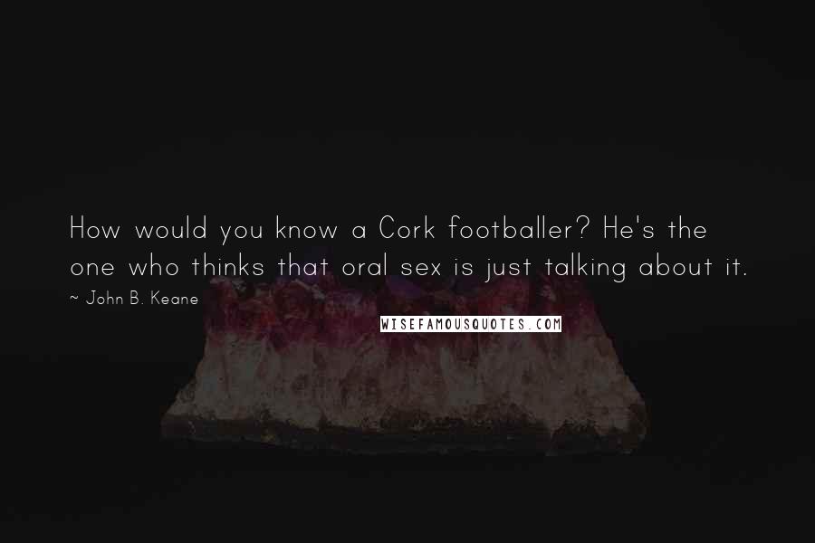 John B. Keane Quotes: How would you know a Cork footballer? He's the one who thinks that oral sex is just talking about it.