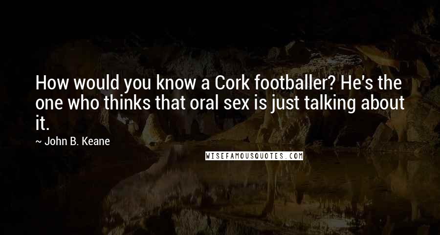 John B. Keane Quotes: How would you know a Cork footballer? He's the one who thinks that oral sex is just talking about it.