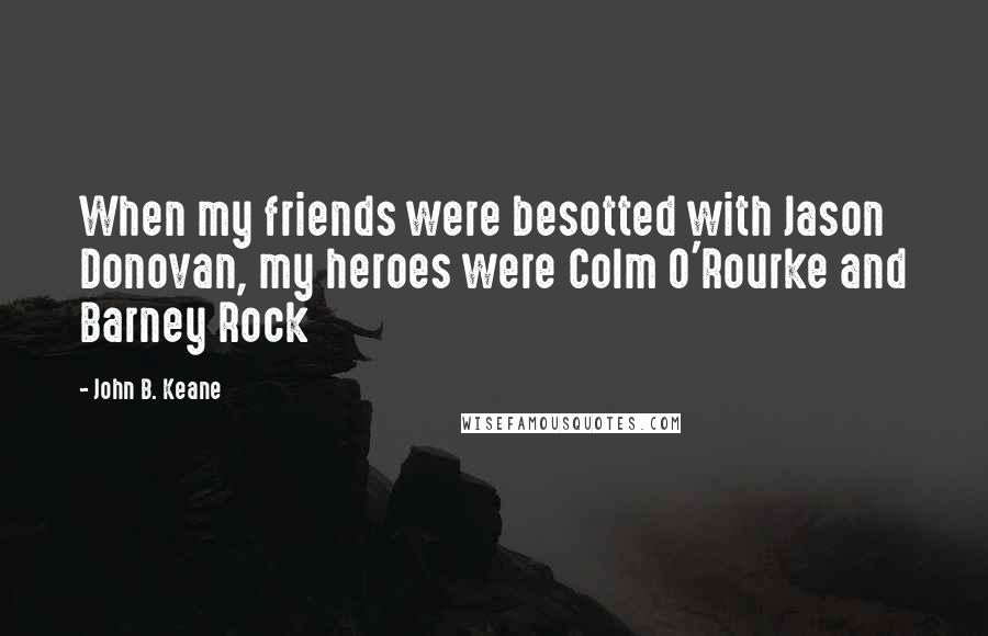 John B. Keane Quotes: When my friends were besotted with Jason Donovan, my heroes were Colm O'Rourke and Barney Rock