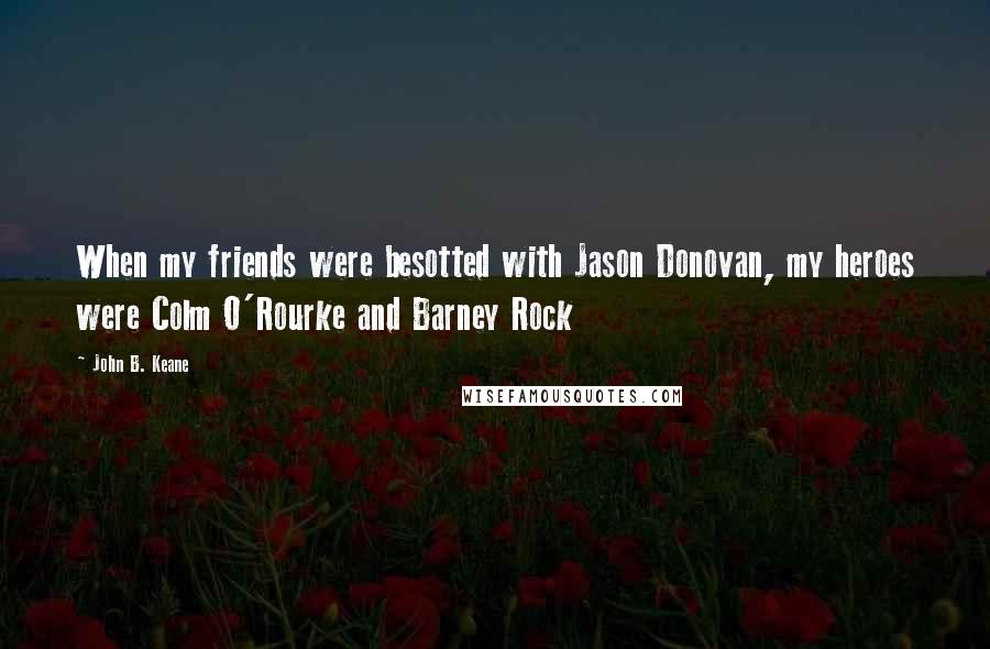 John B. Keane Quotes: When my friends were besotted with Jason Donovan, my heroes were Colm O'Rourke and Barney Rock