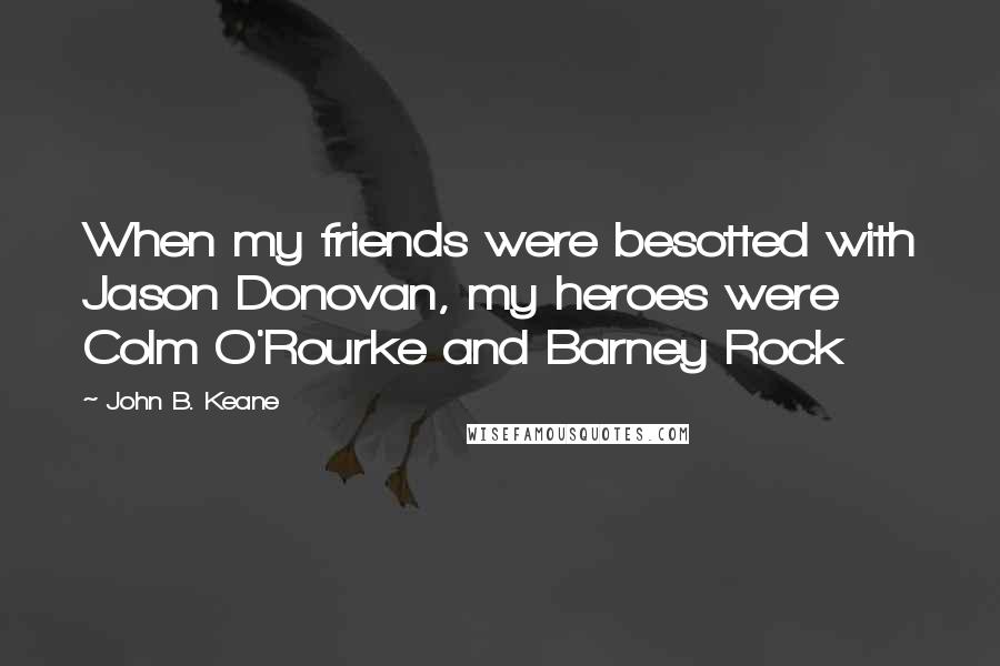 John B. Keane Quotes: When my friends were besotted with Jason Donovan, my heroes were Colm O'Rourke and Barney Rock