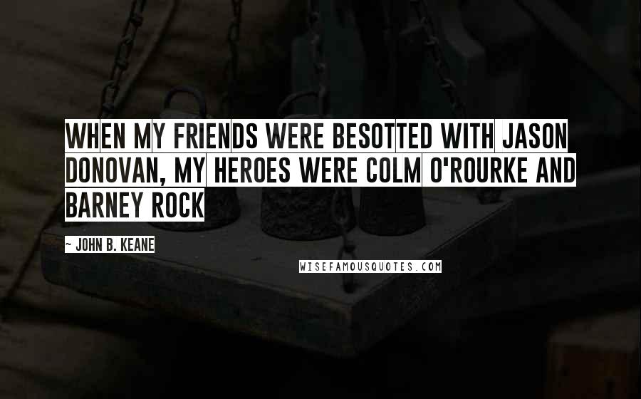 John B. Keane Quotes: When my friends were besotted with Jason Donovan, my heroes were Colm O'Rourke and Barney Rock