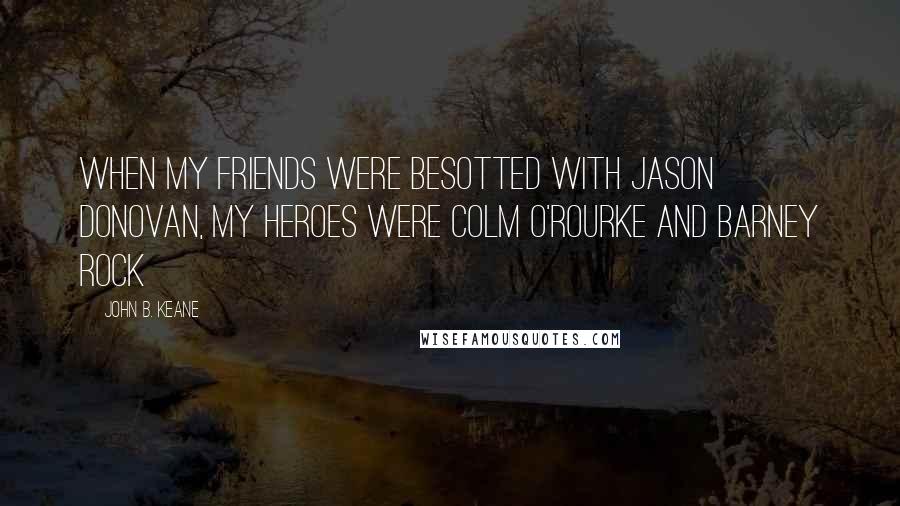 John B. Keane Quotes: When my friends were besotted with Jason Donovan, my heroes were Colm O'Rourke and Barney Rock