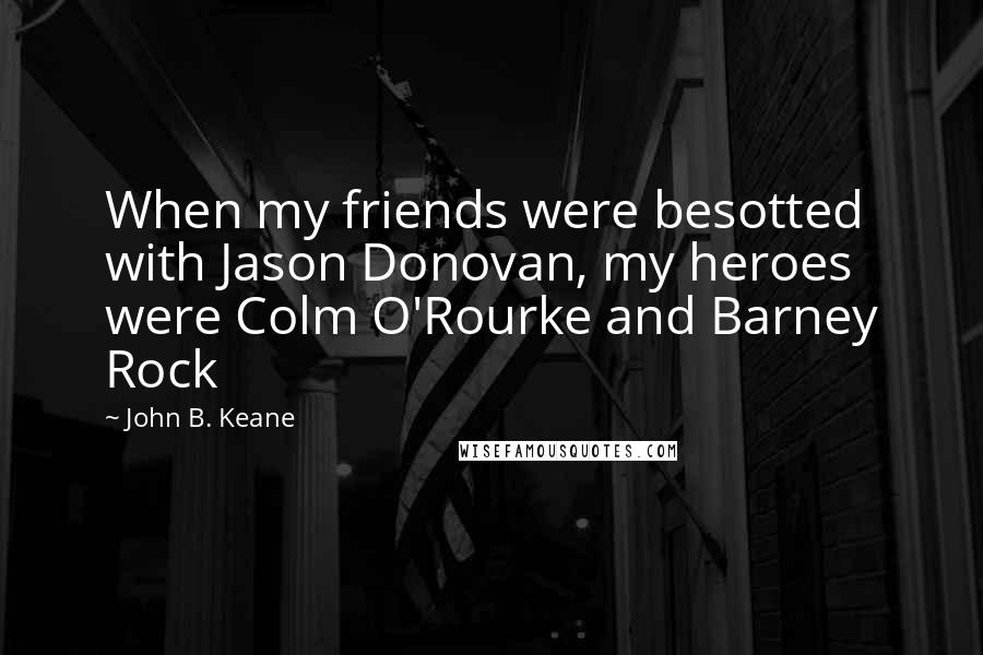 John B. Keane Quotes: When my friends were besotted with Jason Donovan, my heroes were Colm O'Rourke and Barney Rock