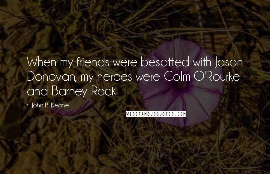 John B. Keane Quotes: When my friends were besotted with Jason Donovan, my heroes were Colm O'Rourke and Barney Rock