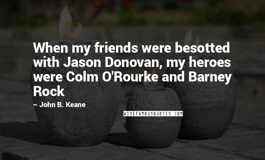 John B. Keane Quotes: When my friends were besotted with Jason Donovan, my heroes were Colm O'Rourke and Barney Rock