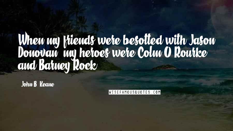 John B. Keane Quotes: When my friends were besotted with Jason Donovan, my heroes were Colm O'Rourke and Barney Rock