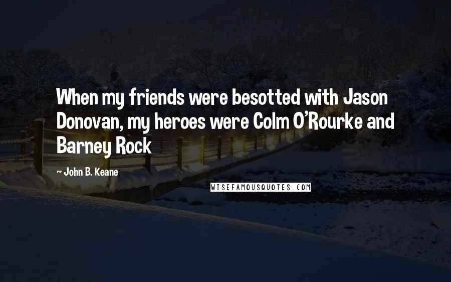 John B. Keane Quotes: When my friends were besotted with Jason Donovan, my heroes were Colm O'Rourke and Barney Rock