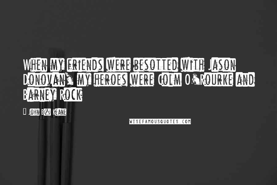 John B. Keane Quotes: When my friends were besotted with Jason Donovan, my heroes were Colm O'Rourke and Barney Rock