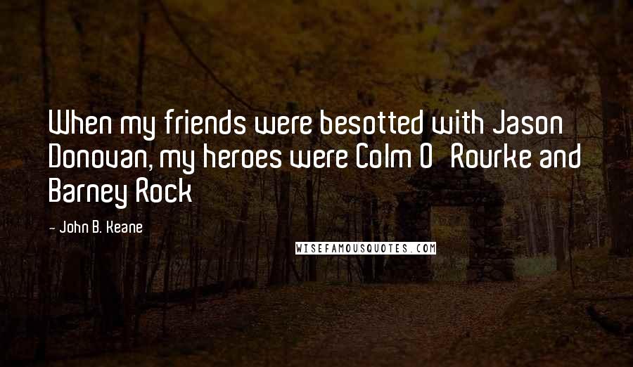 John B. Keane Quotes: When my friends were besotted with Jason Donovan, my heroes were Colm O'Rourke and Barney Rock