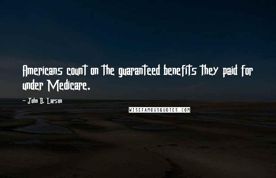 John B. Larson Quotes: Americans count on the guaranteed benefits they paid for under Medicare.