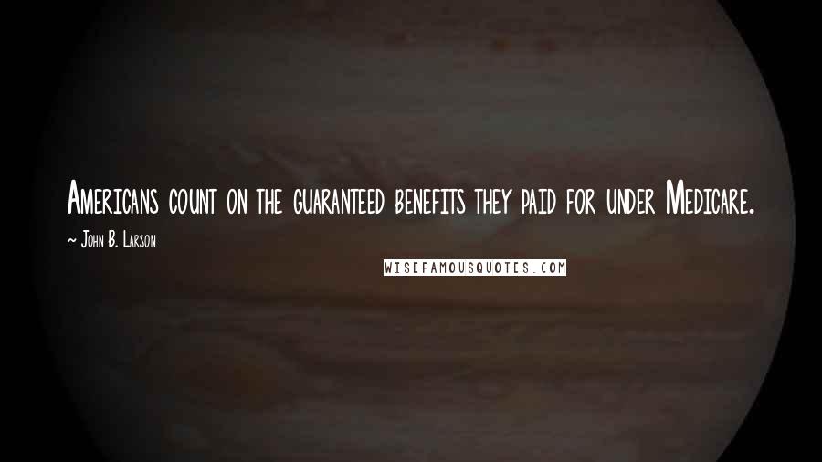 John B. Larson Quotes: Americans count on the guaranteed benefits they paid for under Medicare.