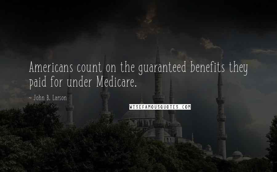 John B. Larson Quotes: Americans count on the guaranteed benefits they paid for under Medicare.