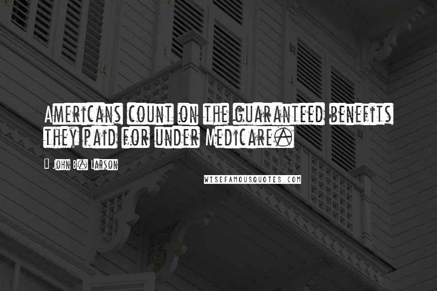 John B. Larson Quotes: Americans count on the guaranteed benefits they paid for under Medicare.