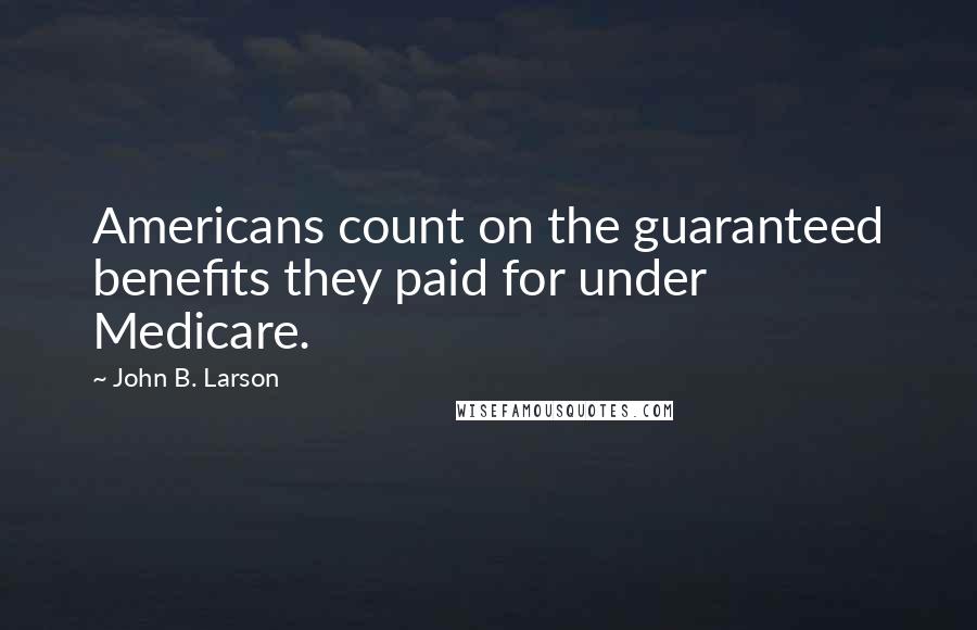 John B. Larson Quotes: Americans count on the guaranteed benefits they paid for under Medicare.