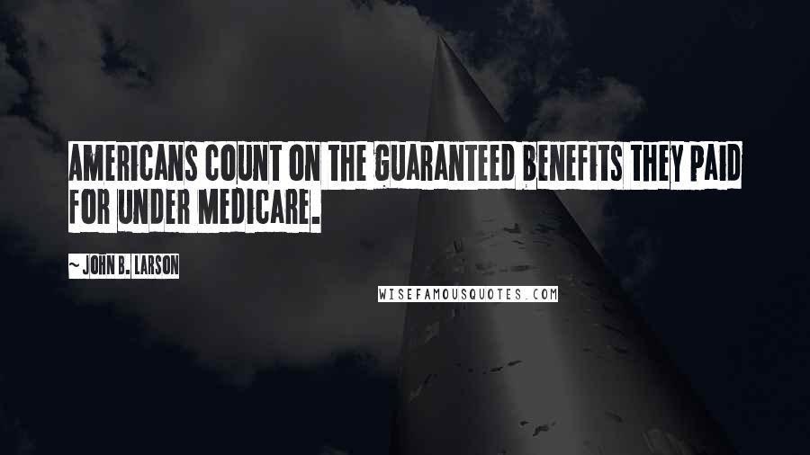 John B. Larson Quotes: Americans count on the guaranteed benefits they paid for under Medicare.