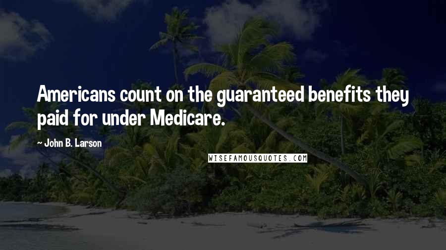 John B. Larson Quotes: Americans count on the guaranteed benefits they paid for under Medicare.