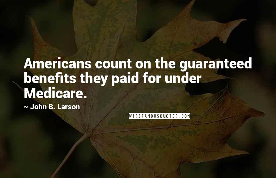 John B. Larson Quotes: Americans count on the guaranteed benefits they paid for under Medicare.