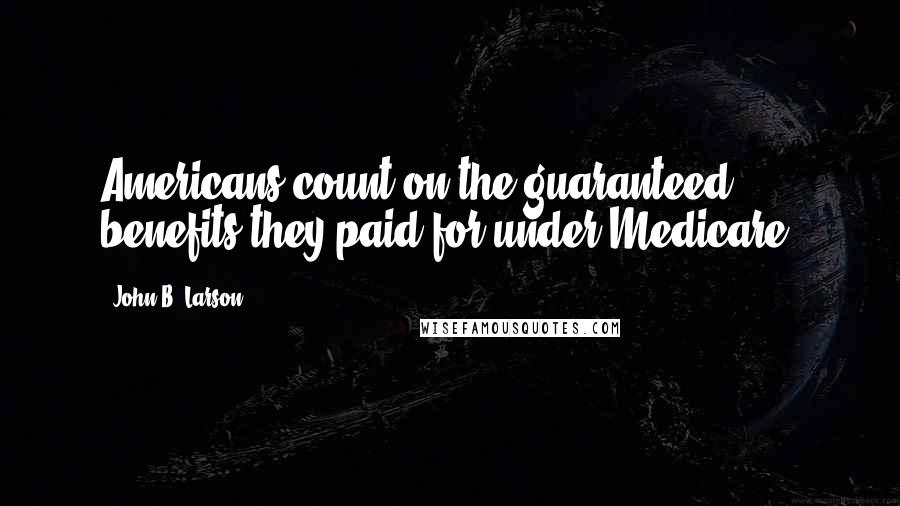 John B. Larson Quotes: Americans count on the guaranteed benefits they paid for under Medicare.