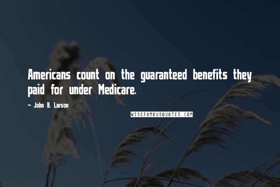 John B. Larson Quotes: Americans count on the guaranteed benefits they paid for under Medicare.