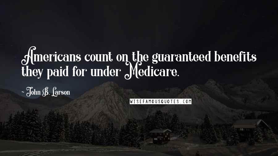 John B. Larson Quotes: Americans count on the guaranteed benefits they paid for under Medicare.