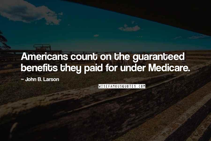John B. Larson Quotes: Americans count on the guaranteed benefits they paid for under Medicare.