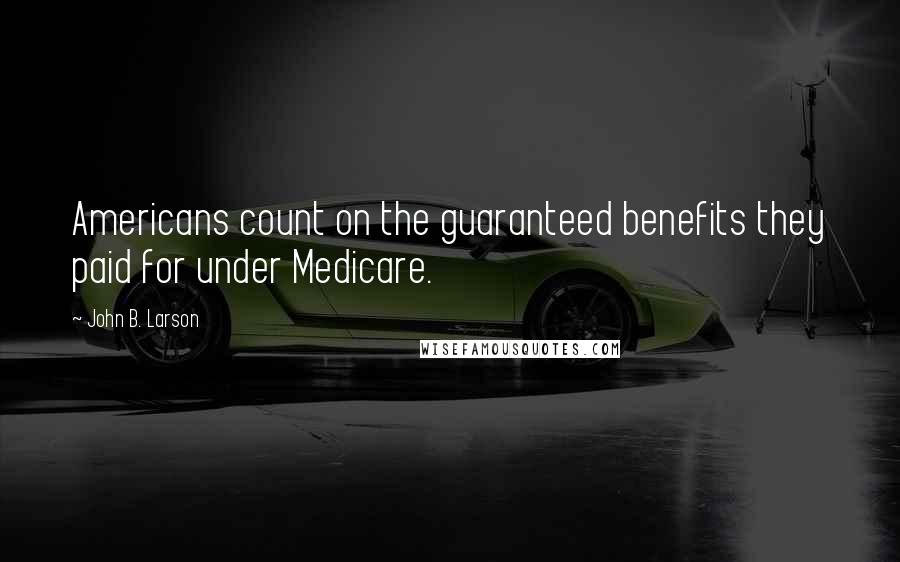 John B. Larson Quotes: Americans count on the guaranteed benefits they paid for under Medicare.