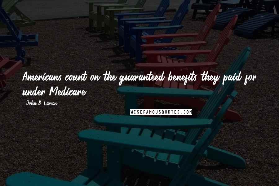 John B. Larson Quotes: Americans count on the guaranteed benefits they paid for under Medicare.