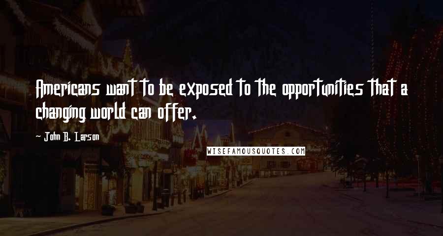 John B. Larson Quotes: Americans want to be exposed to the opportunities that a changing world can offer.