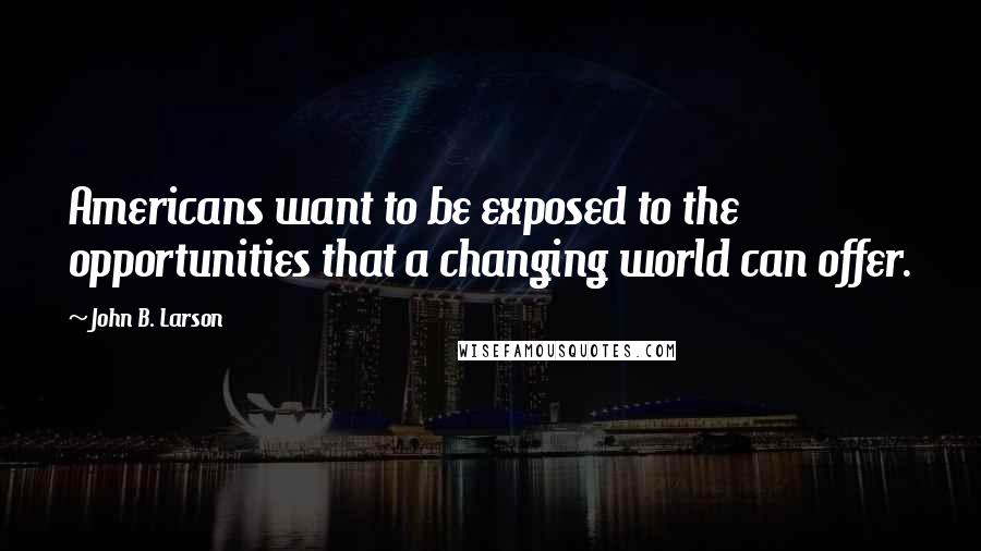 John B. Larson Quotes: Americans want to be exposed to the opportunities that a changing world can offer.
