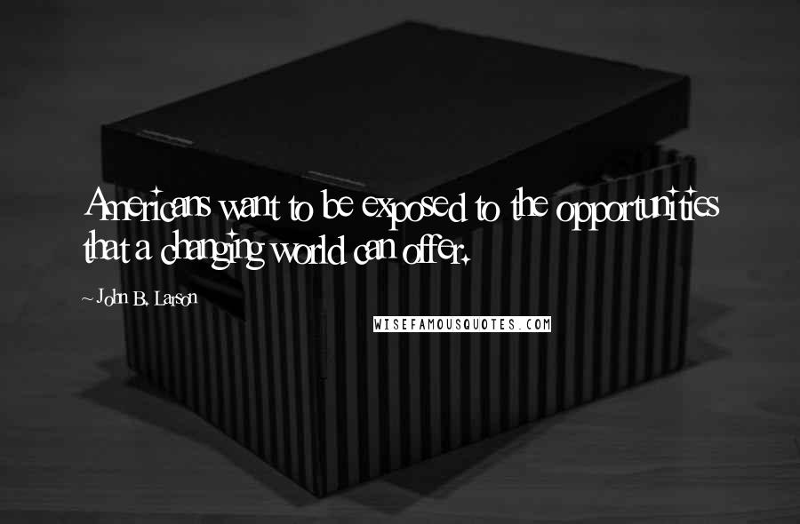 John B. Larson Quotes: Americans want to be exposed to the opportunities that a changing world can offer.