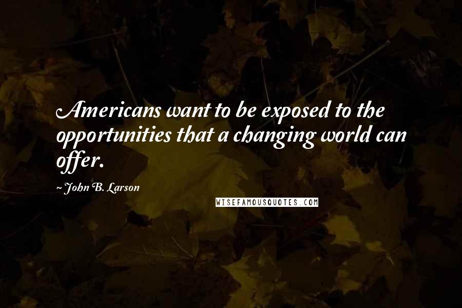 John B. Larson Quotes: Americans want to be exposed to the opportunities that a changing world can offer.