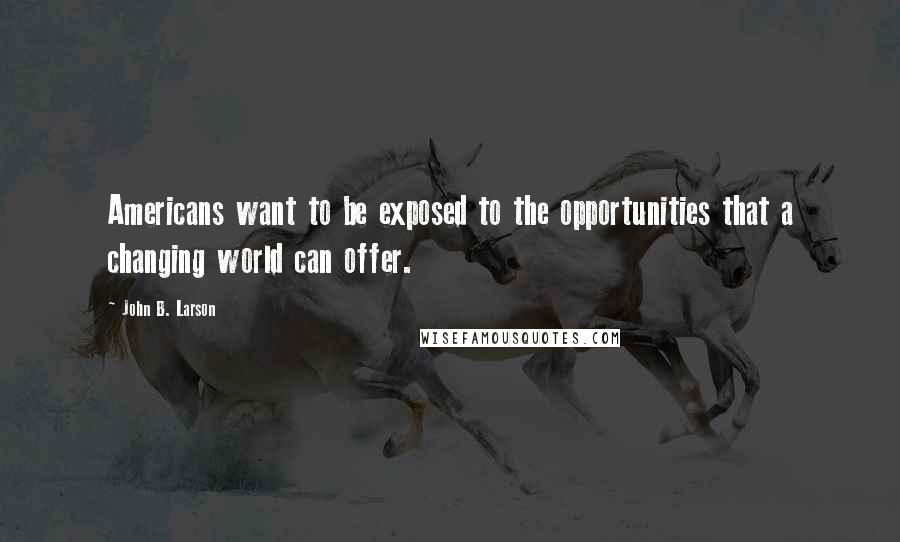 John B. Larson Quotes: Americans want to be exposed to the opportunities that a changing world can offer.