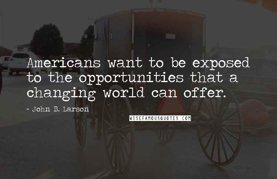 John B. Larson Quotes: Americans want to be exposed to the opportunities that a changing world can offer.