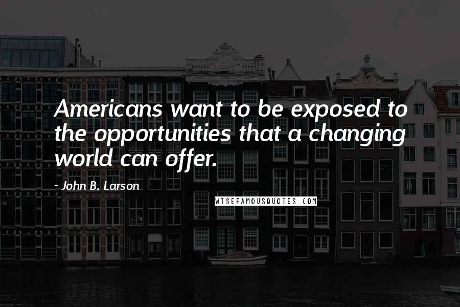 John B. Larson Quotes: Americans want to be exposed to the opportunities that a changing world can offer.