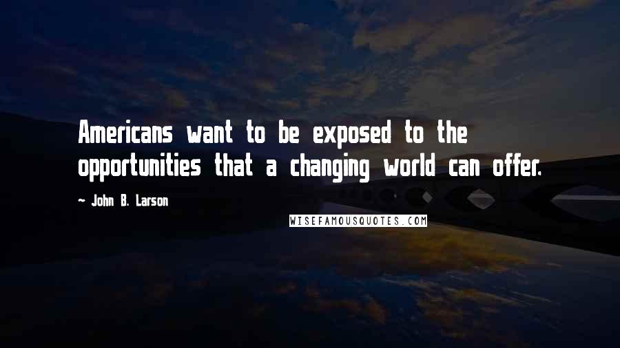 John B. Larson Quotes: Americans want to be exposed to the opportunities that a changing world can offer.