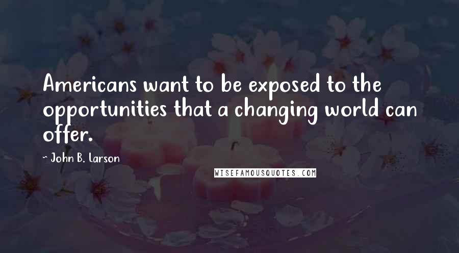 John B. Larson Quotes: Americans want to be exposed to the opportunities that a changing world can offer.