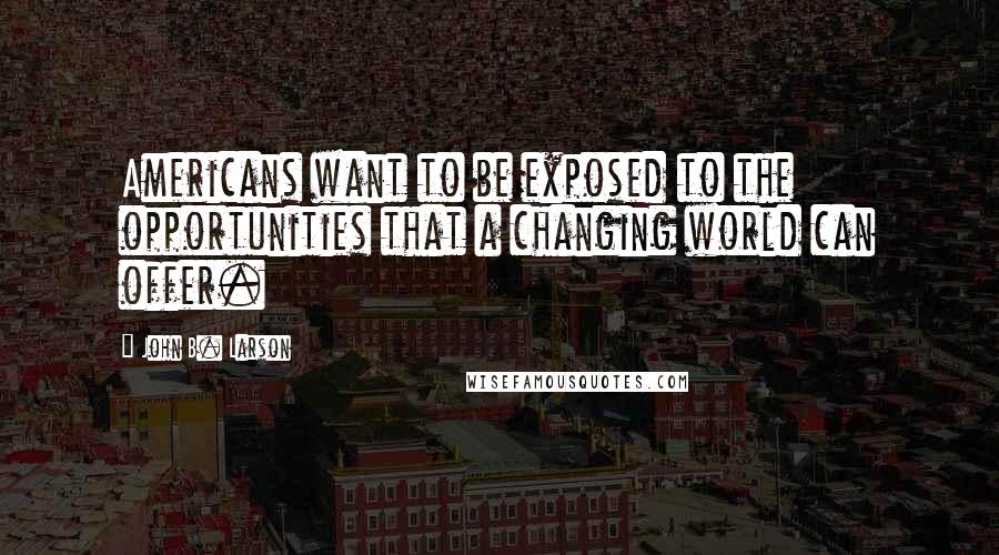 John B. Larson Quotes: Americans want to be exposed to the opportunities that a changing world can offer.