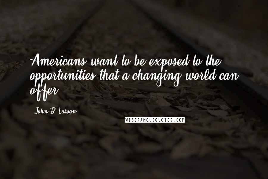 John B. Larson Quotes: Americans want to be exposed to the opportunities that a changing world can offer.