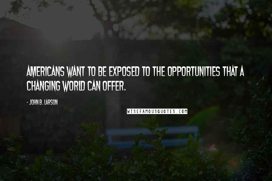 John B. Larson Quotes: Americans want to be exposed to the opportunities that a changing world can offer.