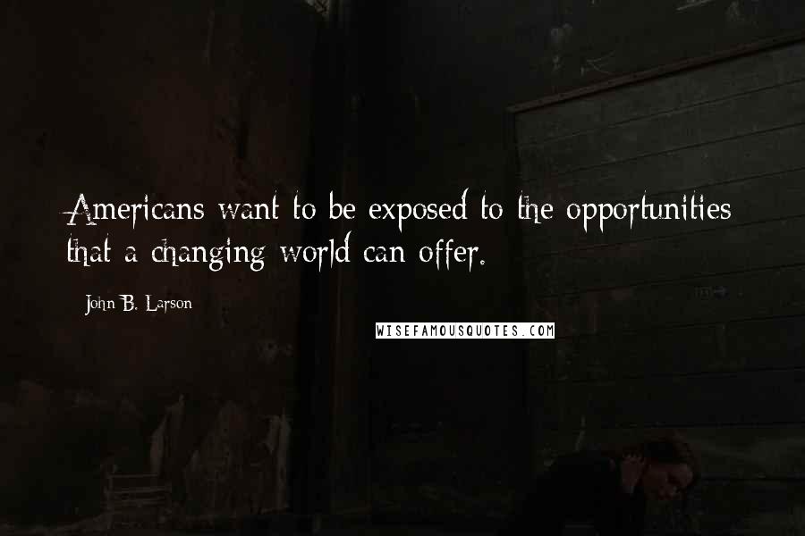 John B. Larson Quotes: Americans want to be exposed to the opportunities that a changing world can offer.