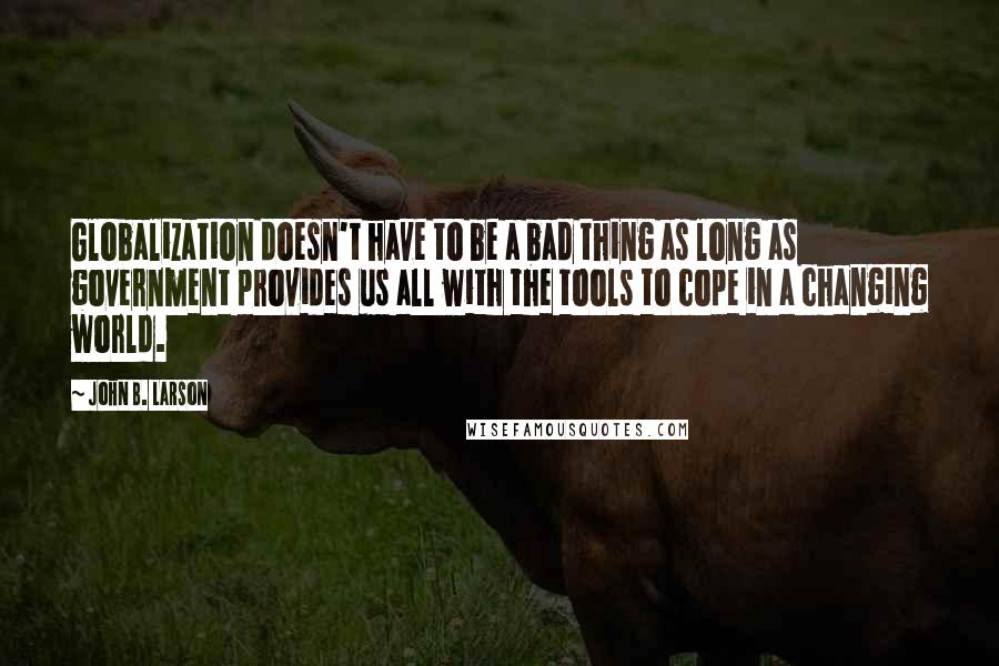 John B. Larson Quotes: Globalization doesn't have to be a bad thing as long as government provides us all with the tools to cope in a changing world.