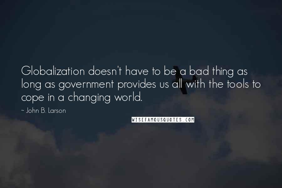 John B. Larson Quotes: Globalization doesn't have to be a bad thing as long as government provides us all with the tools to cope in a changing world.